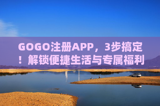 GOGO注册APP,3步搞定!解锁便捷生活与专属福利,GOGO注册APP,3步搞定,解锁便捷生活与专属福利 GOGO注册APP,3步搞定!解锁便捷生活与专属福利,GOGO注册APP,3步搞定,解锁便捷生活与专属福利