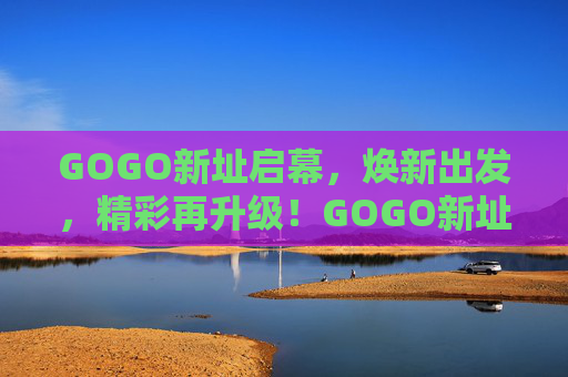 GOGO新址启幕,焕新出发,精彩再升级!GOGO新址启幕,焕新出发,精彩再升级 GOGO新址启幕,焕新出发,精彩再升级!GOGO新址启幕,焕新出发,精彩再升级