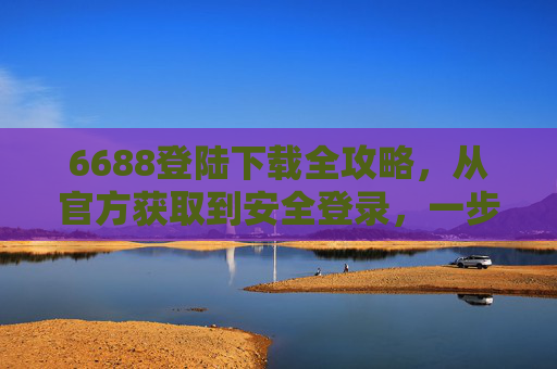 6688登陆下载全攻略,从官方获取到安全登录,一步搞定!6688登陆下载全攻略,官方获取与安全登录一步搞定 6688登陆下载全攻略,从官方获取到安全登录,一步搞定!6688登陆下载全攻略,官方获取与安全登录一步搞定