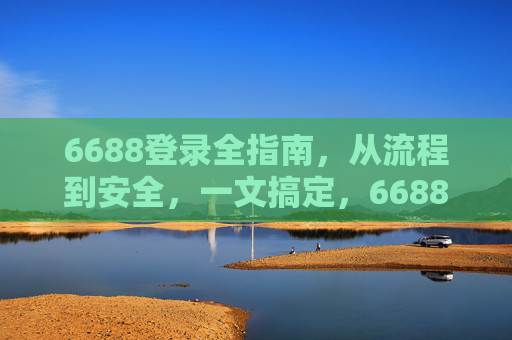 6688登录全指南,从流程到安全,一文搞定,6688登录全指南,流程安全一文搞定 6688登录全指南,从流程到安全,一文搞定,6688登录全指南,流程安全一文搞定