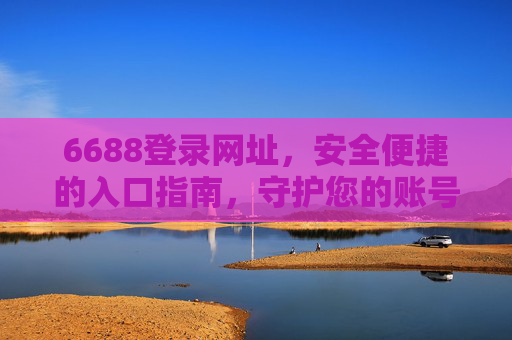 6688登录网址,安全便捷的入口指南,守护您的账号安全,6688登录网址,安全便捷入口指南,守护您的账号安全 6688登录网址,安全便捷的入口指南,守护您的账号安全,6688登录网址,安全便捷入口指南,守护您的账号安全