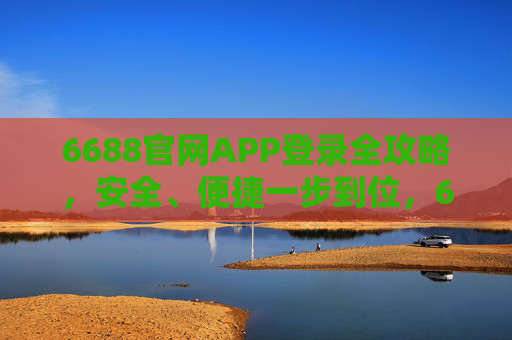 6688官网APP登录全攻略,安全、便捷一步到位,6688官网APP登录全攻略,安全便捷一步到位 6688官网APP登录全攻略,安全、便捷一步到位,6688官网APP登录全攻略,安全便捷一步到位