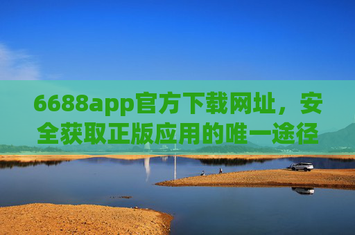 6688app官方下载网址,安全获取正版应用的唯一途径,6688app官方下载网址,安全获取正版应用的唯一途径 6688app官方下载网址,安全获取正版应用的唯一途径,6688app官方下载网址,安全获取正版应用的唯一途径