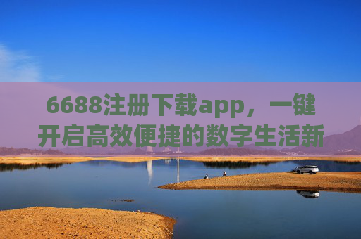 6688注册下载app,一键开启高效便捷的数字生活新方式,6688注册下载app,一键开启高效便捷数字生活新方式 6688注册下载app,一键开启高效便捷的数字生活新方式,6688注册下载app,一键开启高效便捷数字生活新方式