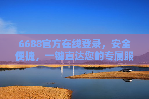 6688官方在线登录,安全便捷,一键直达您的专属服务,6688官方在线登录,安全便捷,一键直达专属服务 6688官方在线登录,安全便捷,一键直达您的专属服务,6688官方在线登录,安全便捷,一键直达专属服务