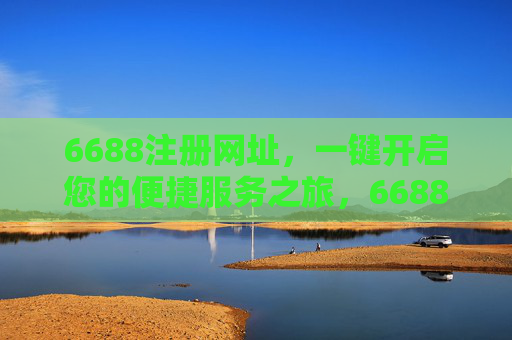 6688注册网址,一键开启您的便捷服务之旅,6688注册网址,一键开启便捷服务之旅 6688注册网址,一键开启您的便捷服务之旅,6688注册网址,一键开启便捷服务之旅