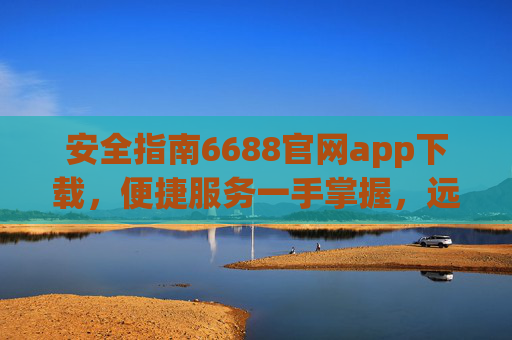 安全指南6688官网app下载,便捷服务一手掌握,远离山寨风险,安全指南6688官网app下载,官方便捷,远离山寨风险 安全指南6688官网app下载,便捷服务一手掌握,远离山寨风险,安全指南6688官网app下载,官方便捷,远离山寨风险