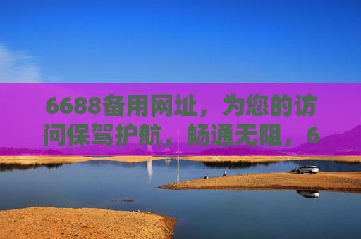 6688备用网址,为您的访问保驾护航,畅通无阻,6688备用网址,护航访问畅通无阻 6688备用网址,为您的访问保驾护航,畅通无阻,6688备用网址,护航访问畅通无阻