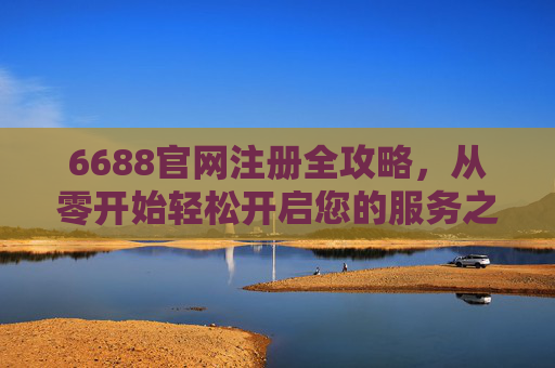 6688官网注册全攻略,从零开始轻松开启您的服务之旅,6688官网注册全攻略,从零开始轻松开启服务之旅 6688官网注册全攻略,从零开始轻松开启您的服务之旅,6688官网注册全攻略,从零开始轻松开启服务之旅