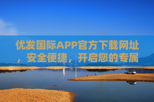 优发国际APP官方下载网址,安全便捷,开启您的专属服务之旅,优发国际APP官方下载,安全便捷,开启专属服务之旅 优发国际APP官方下载网址,安全便捷,开启您的专属服务之旅,优发国际APP官方下载,安全便捷,开启专属服务之旅