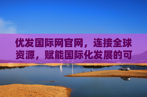 优发国际网官网,连接全球资源,赋能国际化发展的可靠桥梁,优发国际网官网,连接全球资源,赋能国际化发展的可靠桥梁 优发国际网官网,连接全球资源,赋能国际化发展的可靠桥梁,优发国际网官网,连接全球资源,赋能国际化发展的可靠桥梁