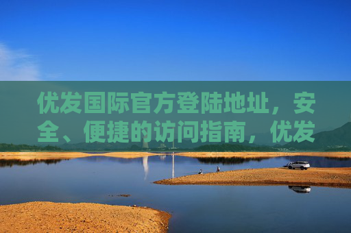 优发国际官方登陆地址,安全、便捷的访问指南,优发国际官方登陆地址,安全便捷访问指南 优发国际官方登陆地址,安全、便捷的访问指南,优发国际官方登陆地址,安全便捷访问指南