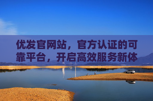 优发官网站,官方认证的可靠平台,开启高效服务新体验,优发官网,官方认证的高效服务新平台 优发官网站,官方认证的可靠平台,开启高效服务新体验,优发官网,官方认证的高效服务新平台