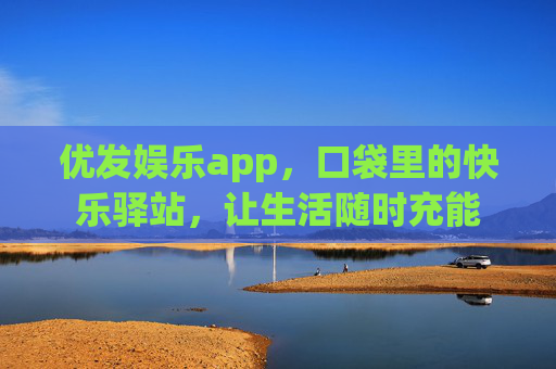 优发娱乐app,口袋里的快乐驿站,让生活随时充能 优发娱乐app,口袋里的快乐驿站,让生活随时充能