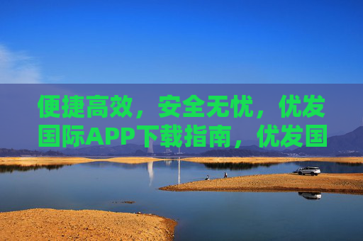 便捷高效，安全无忧，优发国际APP下载指南，优发国际APP下载指南，便捷高效，安全无忧