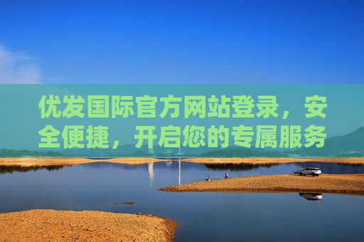 优发国际官方网站登录,安全便捷,开启您的专属服务之旅,优发国际官网安全便捷登录,开启专属服务之旅 优发国际官方网站登录,安全便捷,开启您的专属服务之旅,优发国际官网安全便捷登录,开启专属服务之旅