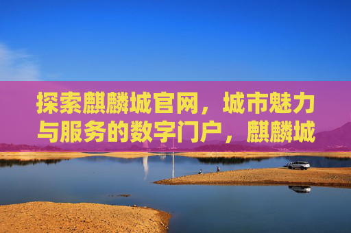 探索麒麟城官网,城市魅力与服务的数字门户,麒麟城官网,城市魅力与服务的数字门户 探索麒麟城官网,城市魅力与服务的数字门户,麒麟城官网,城市魅力与服务的数字门户