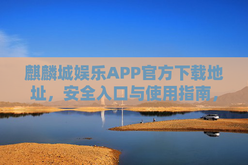 麒麟城娱乐APP官方下载地址,安全入口与使用指南,麒麟城娱乐APP官方安全下载入口与使用指南 麒麟城娱乐APP官方下载地址,安全入口与使用指南,麒麟城娱乐APP官方安全下载入口与使用指南