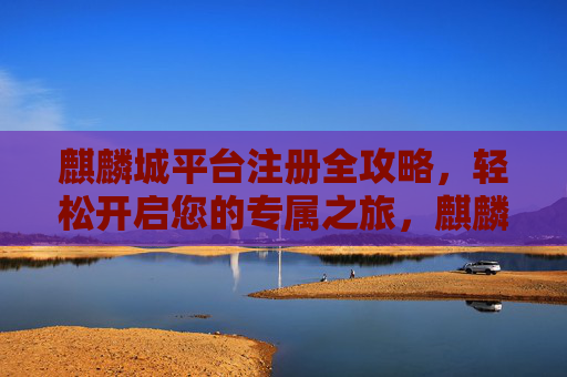 麒麟城平台注册全攻略,轻松开启您的专属之旅,麒麟城平台注册全攻略,轻松开启专属之旅 麒麟城平台注册全攻略,轻松开启您的专属之旅,麒麟城平台注册全攻略,轻松开启专属之旅