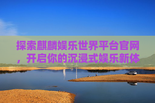 探索麒麟娱乐世界平台官网,开启你的沉浸式娱乐新体验,麒麟娱乐世界官网,开启沉浸式娱乐新体验 探索麒麟娱乐世界平台官网,开启你的沉浸式娱乐新体验,麒麟娱乐世界官网,开启沉浸式娱乐新体验