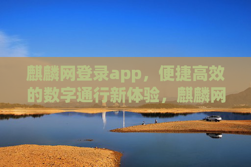 麒麟网登录app，便捷高效的数字通行新体验，麒麟网登录app，便捷高效的数字通行新体验