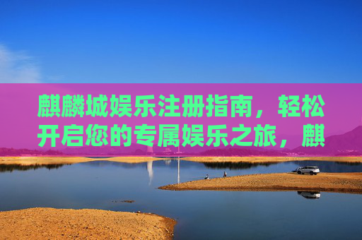 麒麟城娱乐注册指南，轻松开启您的专属娱乐之旅，麒麟城娱乐注册，轻松开启专属娱乐之旅