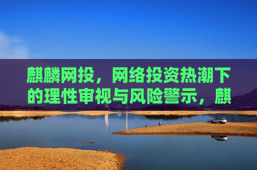 麒麟网投,网络投资热潮下的理性审视与风险警示,麒麟网投,网络投资热潮下的理性审视与风险警示 麒麟网投,网络投资热潮下的理性审视与风险警示,麒麟网投,网络投资热潮下的理性审视与风险警示