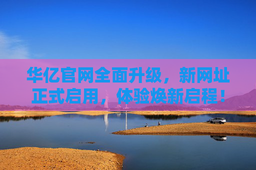 华亿官网全面升级,新网址正式启用,体验焕新启程!华亿官网全面升级 新网址正式启用 体验焕新启程 华亿官网全面升级,新网址正式启用,体验焕新启程!华亿官网全面升级 新网址正式启用 体验焕新启程