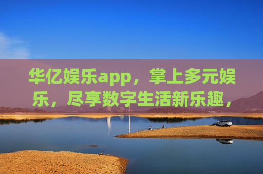 华亿娱乐app,掌上多元娱乐,尽享数字生活新乐趣,华亿娱乐app,掌上多元娱乐,数字生活新乐趣 华亿娱乐app,掌上多元娱乐,尽享数字生活新乐趣,华亿娱乐app,掌上多元娱乐,数字生活新乐趣