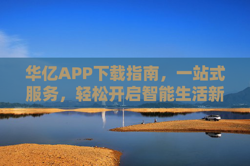 华亿APP下载指南,一站式服务,轻松开启智能生活新体验,华亿APP下载指南,一站式开启智能生活新体验 华亿APP下载指南,一站式服务,轻松开启智能生活新体验,华亿APP下载指南,一站式开启智能生活新体验