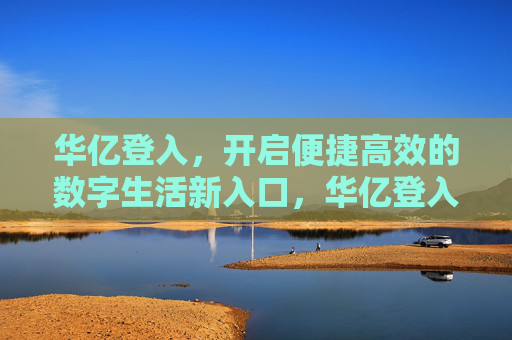 华亿登入,开启便捷高效的数字生活新入口,华亿登入,便捷高效的数字生活新入口 华亿登入,开启便捷高效的数字生活新入口,华亿登入,便捷高效的数字生活新入口