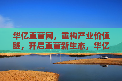 华亿直营网,重构产业价值链,开启直营新生态,华亿直营网重构产业价值链 开启直营新生态 华亿直营网,重构产业价值链,开启直营新生态,华亿直营网重构产业价值链 开启直营新生态