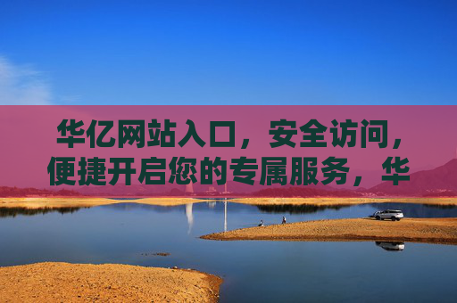 华亿网站入口,安全访问,便捷开启您的专属服务,华亿网站入口,安全便捷,专属服务开启 华亿网站入口,安全访问,便捷开启您的专属服务,华亿网站入口,安全便捷,专属服务开启