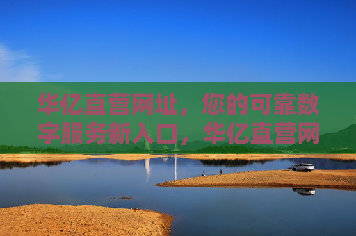 华亿直营网址,您的可靠数字服务新入口,华亿直营网址,您的可靠数字服务新入口 华亿直营网址,您的可靠数字服务新入口,华亿直营网址,您的可靠数字服务新入口