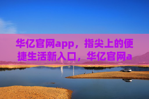 华亿官网app,指尖上的便捷生活新入口,华亿官网app,指尖便捷生活新入口 华亿官网app,指尖上的便捷生活新入口,华亿官网app,指尖便捷生活新入口