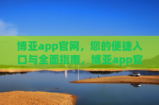 博亚app官网,您的便捷入口与全面指南,博亚app官网,便捷入口与全面指南 博亚app官网,您的便捷入口与全面指南,博亚app官网,便捷入口与全面指南
