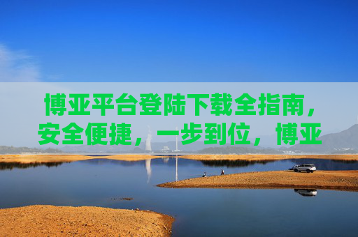 博亚平台登陆下载全指南,安全便捷,一步到位,博亚平台登陆下载全指南,安全便捷一步到位 博亚平台登陆下载全指南,安全便捷,一步到位,博亚平台登陆下载全指南,安全便捷一步到位