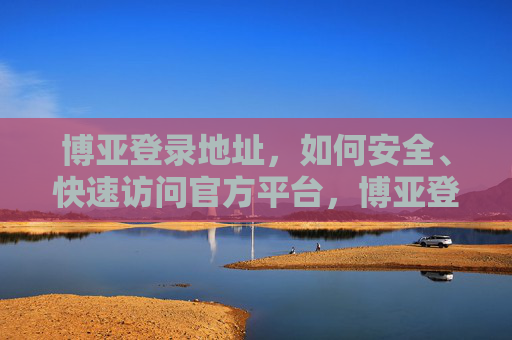 博亚登录地址,如何安全、快速访问官方平台,博亚登录地址,安全快速访问官方平台指南 博亚登录地址,如何安全、快速访问官方平台,博亚登录地址,安全快速访问官方平台指南