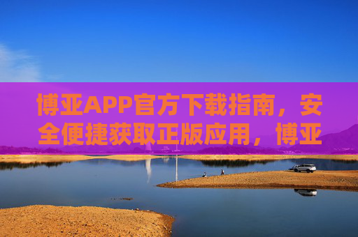 博亚APP官方下载指南，安全便捷获取正版应用，博亚APP官方下载指南，安全便捷获取正版应用