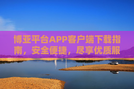 博亚平台APP客户端下载指南，安全便捷，尽享优质服务，博亚平台APP下载指南，安全便捷，尽享优质服务