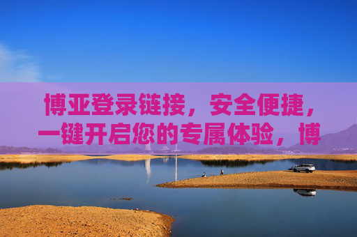 博亚登录链接，安全便捷，一键开启您的专属体验，博亚安全便捷登录，一键开启专属体验