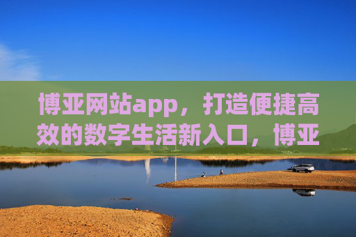 博亚网站app，打造便捷高效的数字生活新入口，博亚APP，便捷高效的数字生活新入口