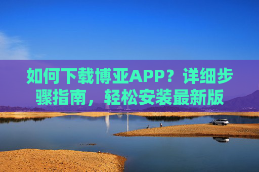 如何下载博亚APP？详细步骤指南，轻松安装最新版