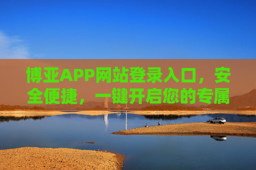 博亚APP网站登录入口，安全便捷，一键开启您的专属服务之旅，博亚APP安全便捷登录入口，专属服务一键开启