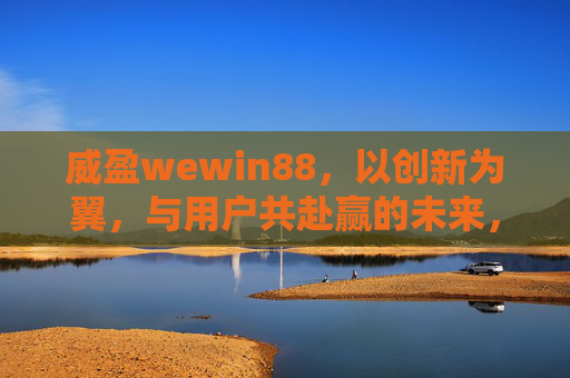 威盈wewin88,以创新为翼,与用户共赴赢的未来,威盈wewin88,创新为翼,共赴赢的未来 威盈wewin88,以创新为翼,与用户共赴赢的未来,威盈wewin88,创新为翼,共赴赢的未来