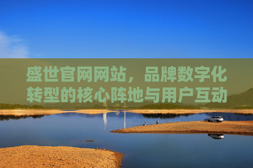 盛世官网网站，品牌数字化转型的核心阵地与用户互动首选平台