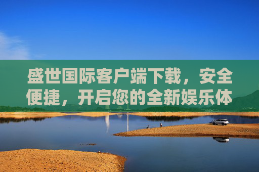 盛世国际客户端下载，安全便捷，开启您的全新娱乐体验，盛世国际客户端下载，安全便捷，开启全新娱乐体验