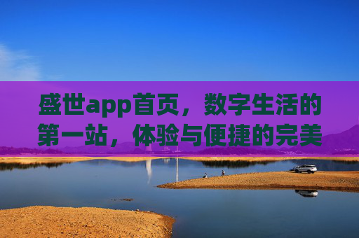 盛世app首页，数字生活的第一站，体验与便捷的完美融合，盛世app，数字生活第一站，体验便捷完美融合