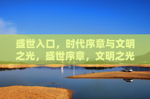 盛世入口,时代序章与文明之光,盛世序章,文明之光 盛世入口,时代序章与文明之光,盛世序章,文明之光