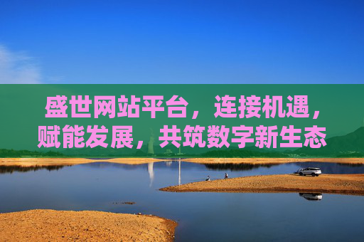 盛世网站平台,连接机遇,赋能发展,共筑数字新生态,盛世,连接机遇赋能发展,共筑数字新生态 盛世网站平台,连接机遇,赋能发展,共筑数字新生态,盛世,连接机遇赋能发展,共筑数字新生态